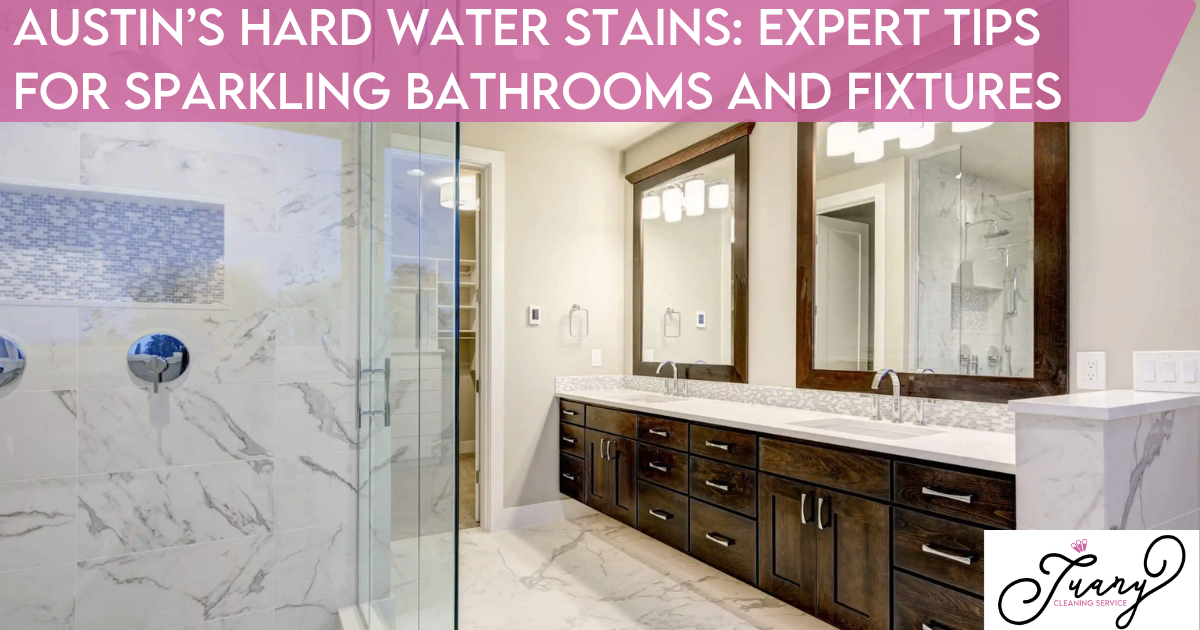 Austin’s Hard Water Stains: Expert Tips for Sparkling Bathrooms and Fixtures